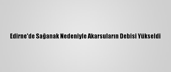 Edirne'de Sağanak Nedeniyle Akarsuların Debisi Yükseldi