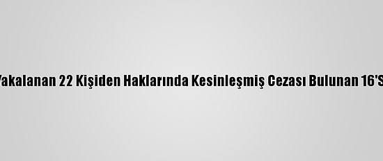 Sakarya'da Yakalanan 22 Kişiden Haklarında Kesinleşmiş Cezası Bulunan 16'Sı Tutuklandı