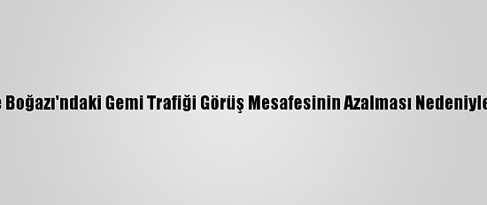 Çanakkale Boğazı'ndaki Gemi Trafiği Görüş Mesafesinin Azalması Nedeniyle Kapatıldı
