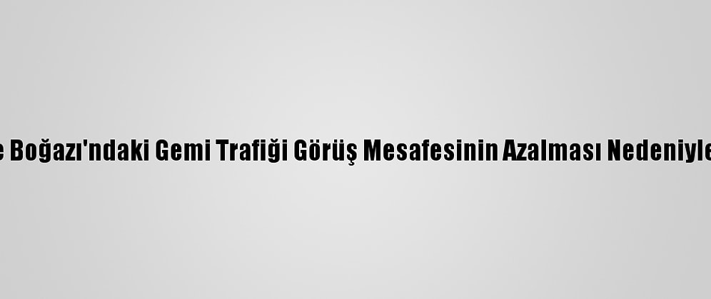 Çanakkale Boğazı'ndaki Gemi Trafiği Görüş Mesafesinin Azalması Nedeniyle Kapatıldı