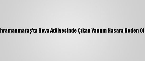 Kahramanmaraş'ta Boya Atölyesinde Çıkan Yangın Hasara Neden Oldu