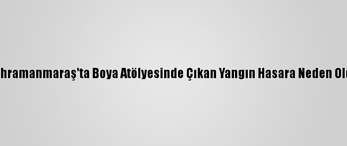 Kahramanmaraş'ta Boya Atölyesinde Çıkan Yangın Hasara Neden Oldu