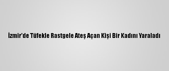İzmir'de Tüfekle Rastgele Ateş Açan Kişi Bir Kadını Yaraladı