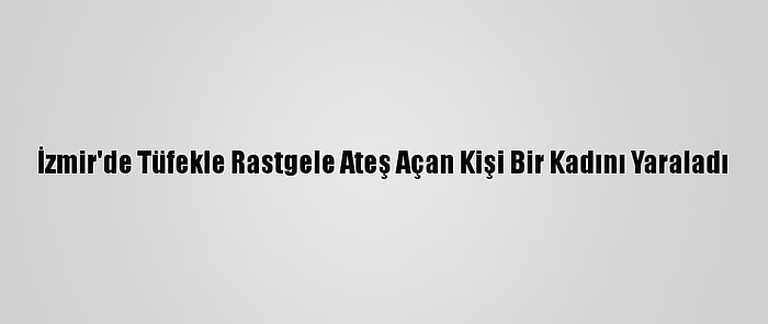 İzmir'de Tüfekle Rastgele Ateş Açan Kişi Bir Kadını Yaraladı