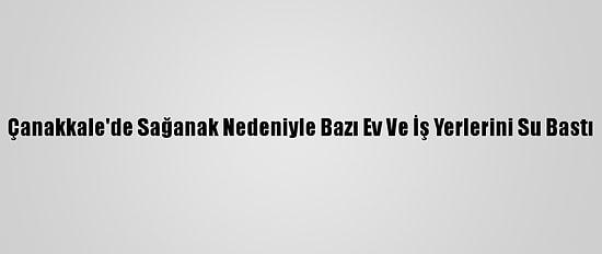 Çanakkale'de Sağanak Nedeniyle Bazı Ev Ve İş Yerlerini Su Bastı