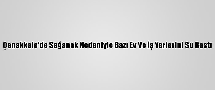 Çanakkale'de Sağanak Nedeniyle Bazı Ev Ve İş Yerlerini Su Bastı