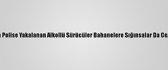 Kahramanmaraş'ta Polise Yakalanan Alkollü Sürücüler Bahanelere Sığınsalar Da Cezadan Kurtulamadı