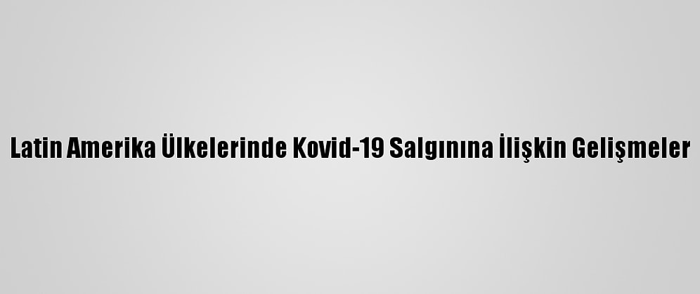Latin Amerika Ülkelerinde Kovid-19 Salgınına İlişkin Gelişmeler