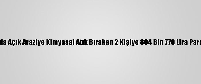 Ankara'da Açık Araziye Kimyasal Atık Bırakan 2 Kişiye 804 Bin 770 Lira Para Cezası