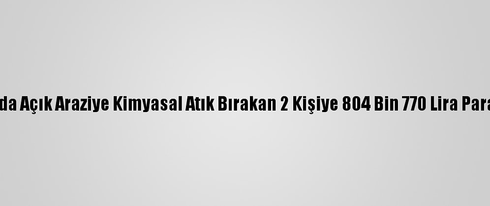 Ankara'da Açık Araziye Kimyasal Atık Bırakan 2 Kişiye 804 Bin 770 Lira Para Cezası