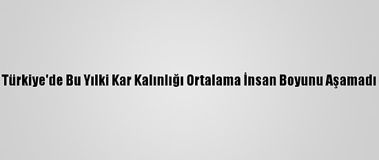 Türkiye'de Bu Yılki Kar Kalınlığı Ortalama İnsan Boyunu Aşamadı