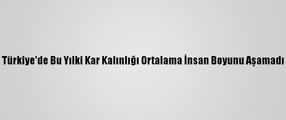 Türkiye'de Bu Yılki Kar Kalınlığı Ortalama İnsan Boyunu Aşamadı