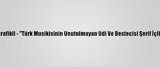 Grafikli - "Türk Musikisinin Unutulmayan Udi Ve Bestecisi Şerif İçli"