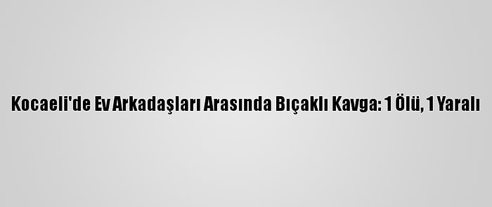 Kocaeli'de Ev Arkadaşları Arasında Bıçaklı Kavga: 1 Ölü, 1 Yaralı