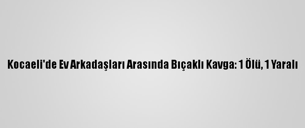 Kocaeli'de Ev Arkadaşları Arasında Bıçaklı Kavga: 1 Ölü, 1 Yaralı