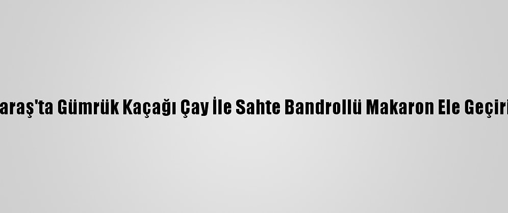 Kahramanmaraş'ta Gümrük Kaçağı Çay İle Sahte Bandrollü Makaron Ele Geçirildi: 2 Gözaltı