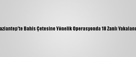 Gaziantep'te Bahis Çetesine Yönelik Operasyonda 18 Zanlı Yakalandı