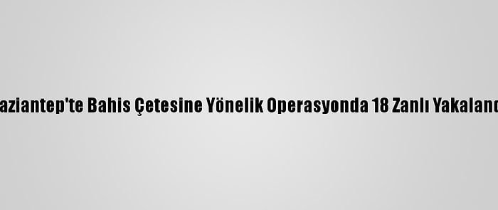 Gaziantep'te Bahis Çetesine Yönelik Operasyonda 18 Zanlı Yakalandı