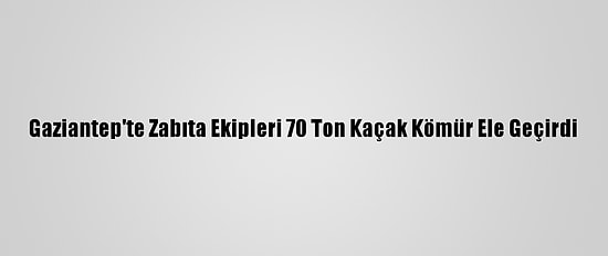 Gaziantep'te Zabıta Ekipleri 70 Ton Kaçak Kömür Ele Geçirdi