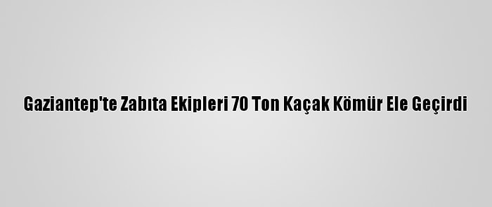 Gaziantep'te Zabıta Ekipleri 70 Ton Kaçak Kömür Ele Geçirdi