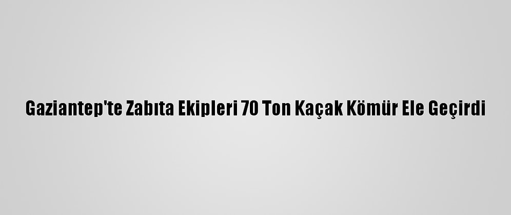 Gaziantep'te Zabıta Ekipleri 70 Ton Kaçak Kömür Ele Geçirdi