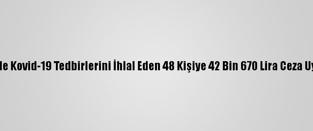 Mardin'de Kovid-19 Tedbirlerini İhlal Eden 48 Kişiye 42 Bin 670 Lira Ceza Uygulandı