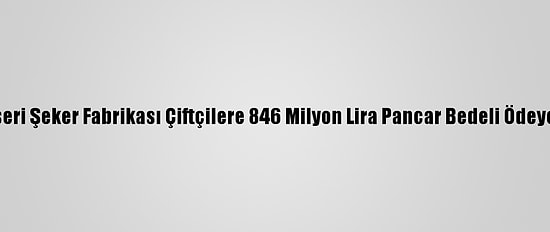 Kayseri Şeker Fabrikası Çiftçilere 846 Milyon Lira Pancar Bedeli Ödeyecek