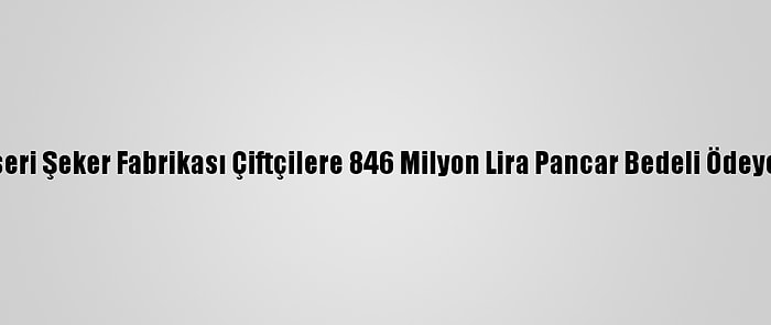 Kayseri Şeker Fabrikası Çiftçilere 846 Milyon Lira Pancar Bedeli Ödeyecek