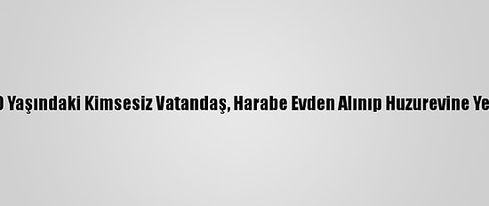Ordu'da 70 Yaşındaki Kimsesiz Vatandaş, Harabe Evden Alınıp Huzurevine Yerleştirildi