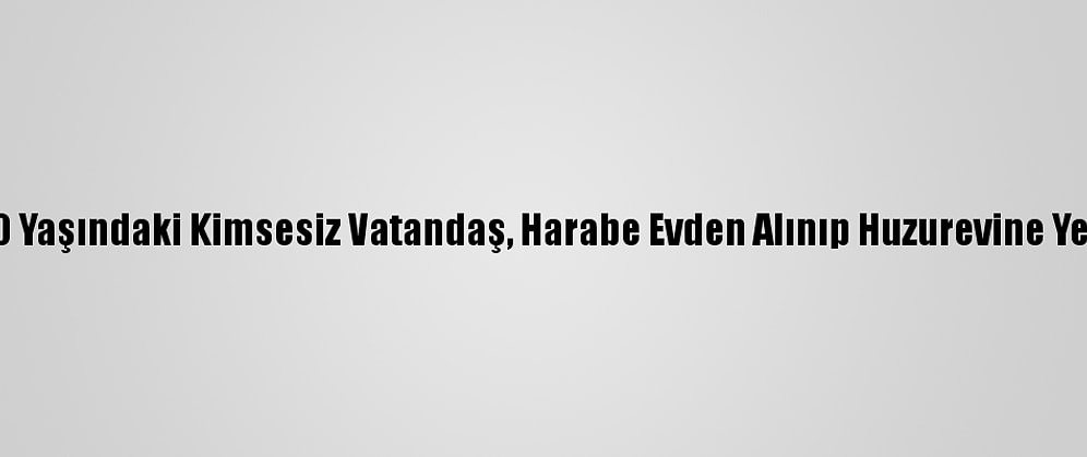 Ordu'da 70 Yaşındaki Kimsesiz Vatandaş, Harabe Evden Alınıp Huzurevine Yerleştirildi