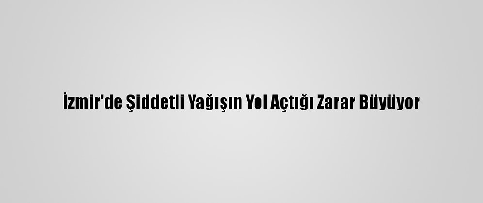 İzmir'de Şiddetli Yağışın Yol Açtığı Zarar Büyüyor