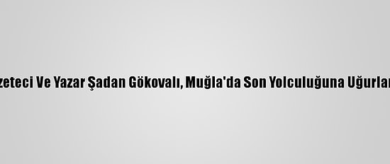 Gazeteci Ve Yazar Şadan Gökovalı, Muğla'da Son Yolculuğuna Uğurlandı