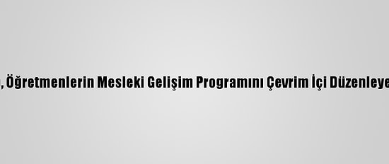 Meb, Öğretmenlerin Mesleki Gelişim Programını Çevrim İçi Düzenleyecek