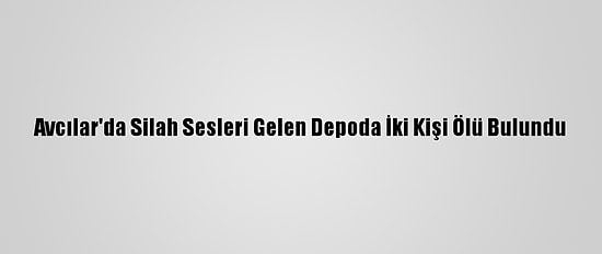 Avcılar'da Silah Sesleri Gelen Depoda İki Kişi Ölü Bulundu