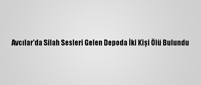 Avcılar'da Silah Sesleri Gelen Depoda İki Kişi Ölü Bulundu