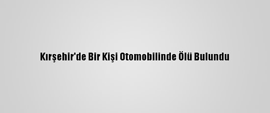 Kırşehir'de Bir Kişi Otomobilinde Ölü Bulundu