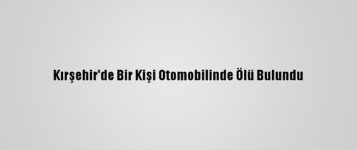 Kırşehir'de Bir Kişi Otomobilinde Ölü Bulundu