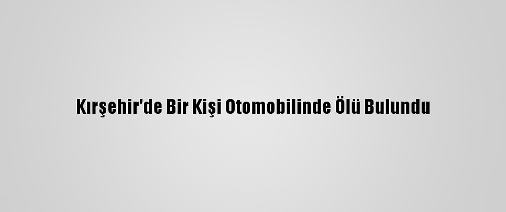 Kırşehir'de Bir Kişi Otomobilinde Ölü Bulundu