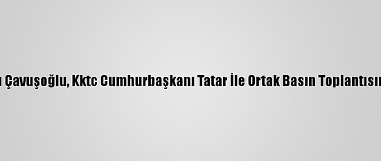 Dışişleri Bakanı Çavuşoğlu, Kktc Cumhurbaşkanı Tatar İle Ortak Basın Toplantısında Konuştu: (1)