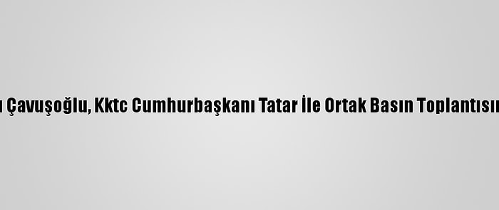 Dışişleri Bakanı Çavuşoğlu, Kktc Cumhurbaşkanı Tatar İle Ortak Basın Toplantısında Konuştu: (1)