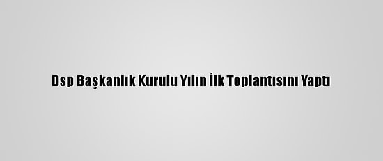 Dsp Başkanlık Kurulu Yılın İlk Toplantısını Yaptı