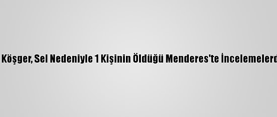 İzmir Valisi Köşger, Sel Nedeniyle 1 Kişinin Öldüğü Menderes'te İncelemelerde Bulundu: