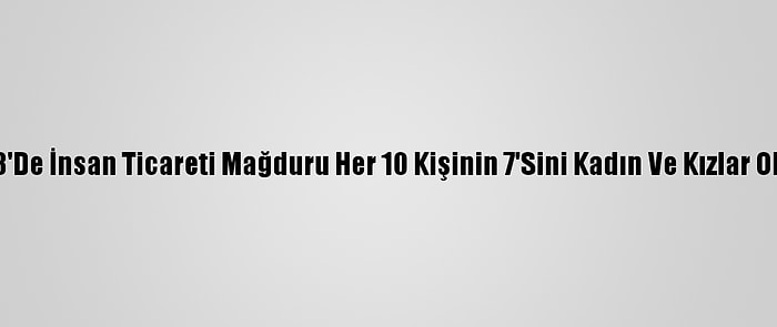 Bm: 2018'De İnsan Ticareti Mağduru Her 10 Kişinin 7'Sini Kadın Ve Kızlar Oluşturdu