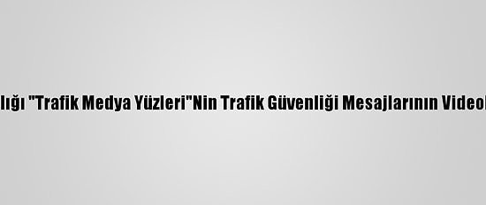 İçişleri Bakanlığı "Trafik Medya Yüzleri"Nin Trafik Güvenliği Mesajlarının Videolarını Paylaştı