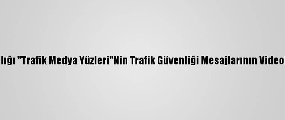 İçişleri Bakanlığı "Trafik Medya Yüzleri"Nin Trafik Güvenliği Mesajlarının Videolarını Paylaştı