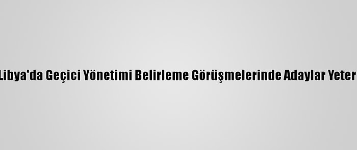 Güncelleme - Libya'da Geçici Yönetimi Belirleme Görüşmelerinde Adaylar Yeterli Oyu Alamadı