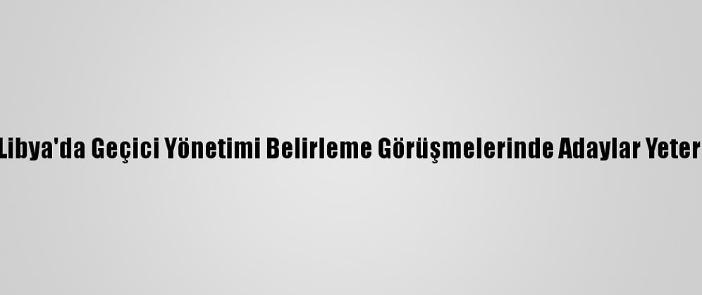 Güncelleme - Libya'da Geçici Yönetimi Belirleme Görüşmelerinde Adaylar Yeterli Oyu Alamadı