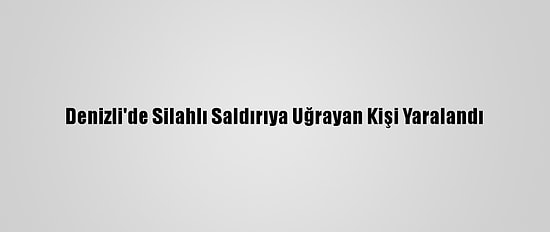 Denizli'de Silahlı Saldırıya Uğrayan Kişi Yaralandı