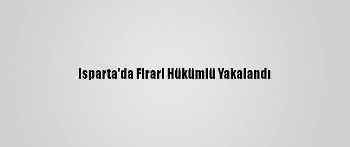 Isparta'da Firari Hükümlü Yakalandı