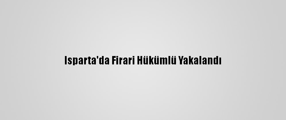 Isparta'da Firari Hükümlü Yakalandı